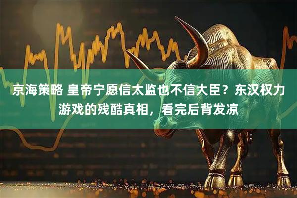 京海策略 皇帝宁愿信太监也不信大臣？东汉权力游戏的残酷真相，看完后背发凉