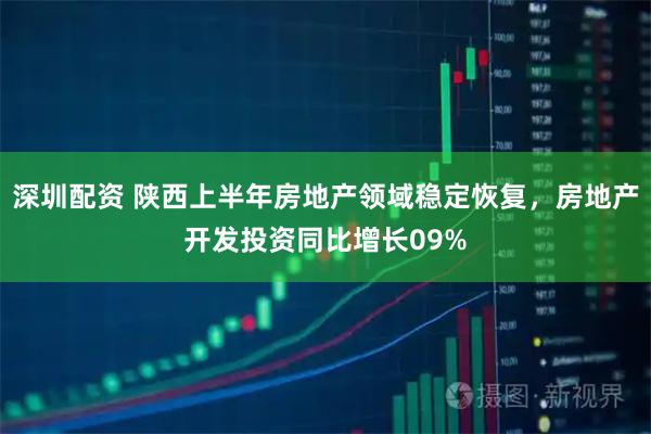 深圳配资 陕西上半年房地产领域稳定恢复，房地产开发投资同比增长09%