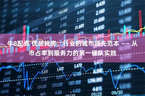 牛8配资 优居找房，行业的城市领先范本 —— 从市占率到服务力的第一梯队实践