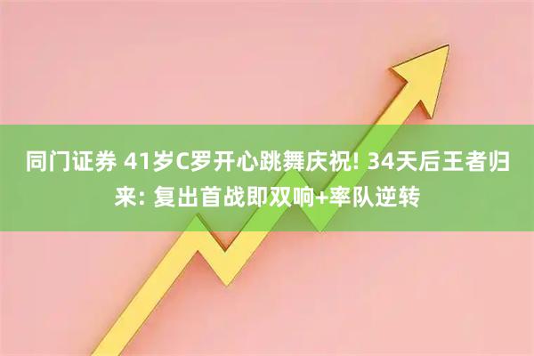 同门证券 41岁C罗开心跳舞庆祝! 34天后王者归来: 复出首战即双响+率队逆转