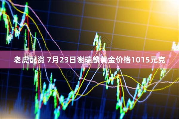 老虎配资 7月23日谢瑞麟黄金价格1015元克