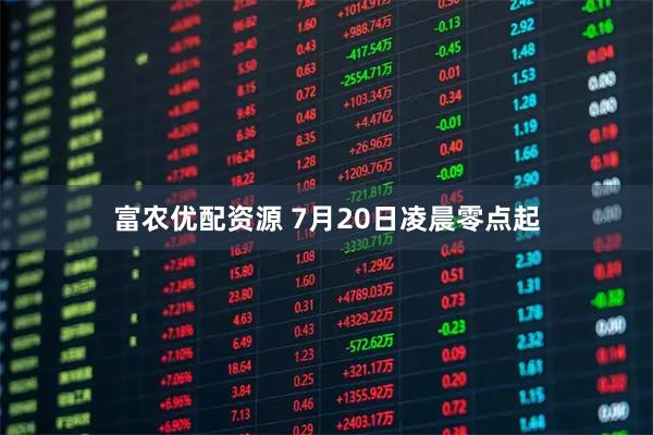 富农优配资源 7月20日凌晨零点起